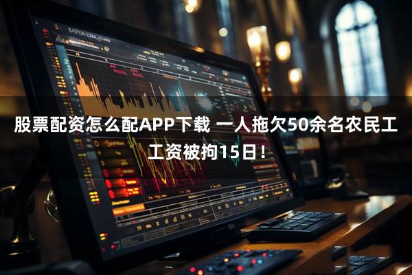 股票配资怎么配APP下载 一人拖欠50余名农民工工资被拘15日！
