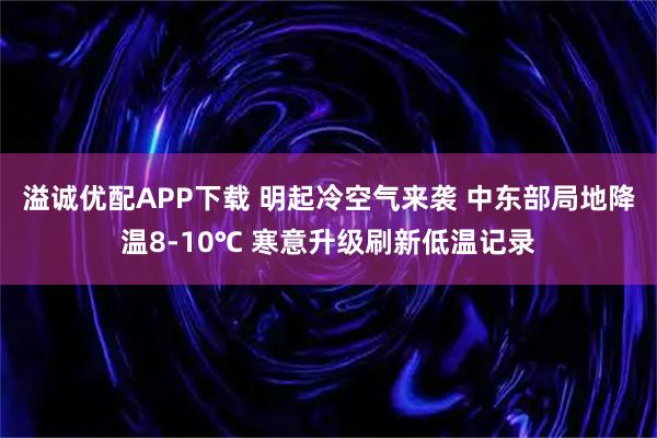 溢诚优配APP下载 明起冷空气来袭 中东部局地降温8-10℃ 寒意升级刷新低温记录