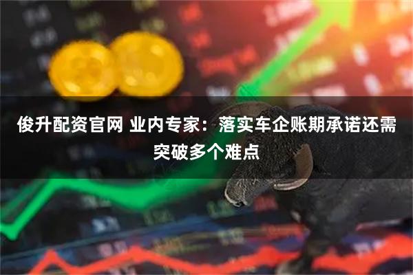 俊升配资官网 业内专家：落实车企账期承诺还需突破多个难点