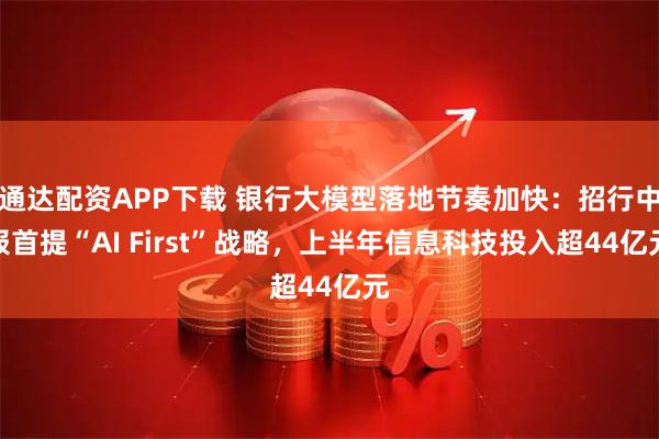 通达配资APP下载 银行大模型落地节奏加快：招行中报首提“AI First”战略，上半年信息科技投入超44亿元