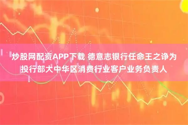 炒股网配资APP下载 德意志银行任命王之诤为投行部大中华区消费行业客户业务负责人