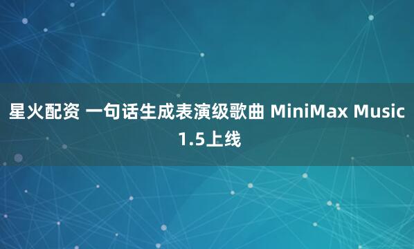 星火配资 一句话生成表演级歌曲 MiniMax Music 1.5上线