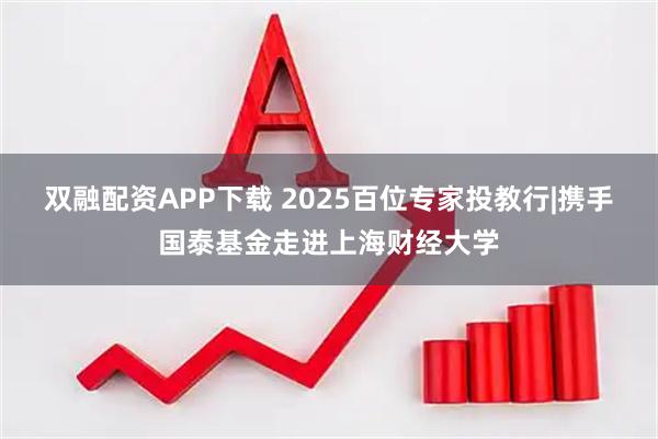 双融配资APP下载 2025百位专家投教行|携手国泰基金走进上海财经大学