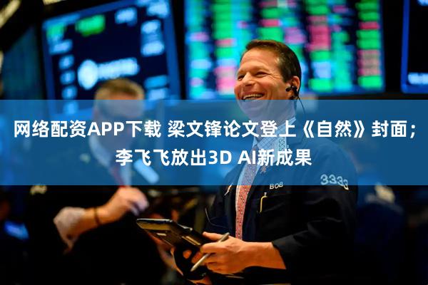 网络配资APP下载 梁文锋论文登上《自然》封面；李飞飞放出3D AI新成果