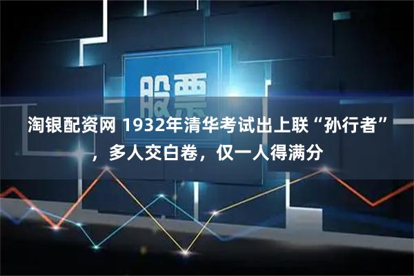 淘银配资网 1932年清华考试出上联“孙行者”,多人交白卷,仅一人得满分