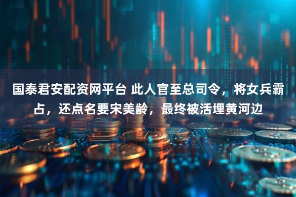 国泰君安配资网平台 此人官至总司令,将女兵霸占,还点名要宋美龄,最终被活埋黄河边