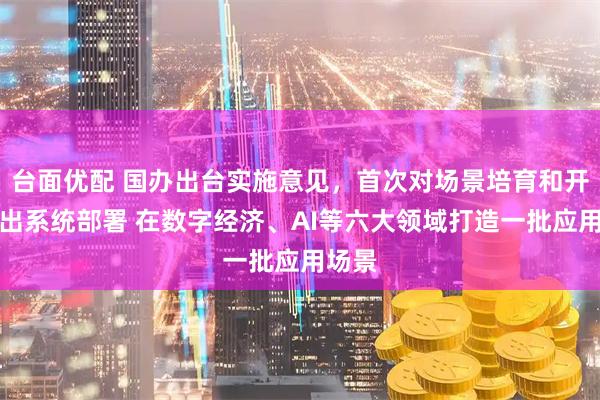 台面优配 国办出台实施意见，首次对场景培育和开放作出系统部署 在数字经济、AI等六大领域打造一批应用场景