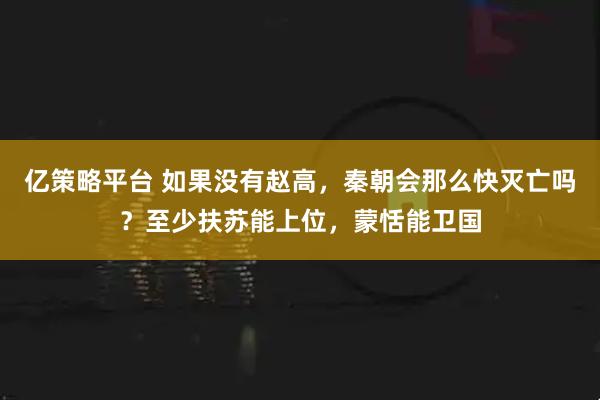 亿策略平台 如果没有赵高,秦朝会那么快灭亡吗?至少扶苏能上位,蒙恬能卫国
