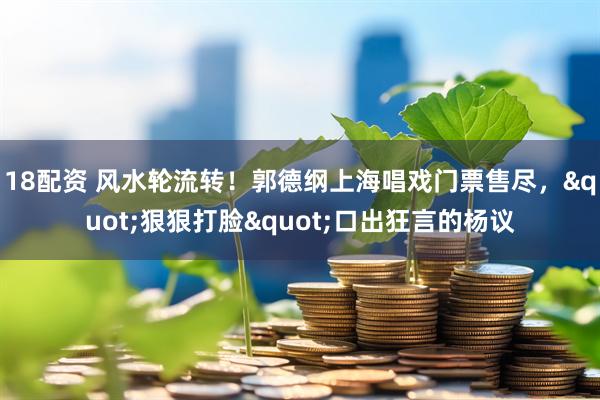 18配资 风水轮流转!郭德纲上海唱戏门票售尽,"狠狠打脸"口出狂言的杨议