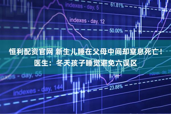 恒利配资官网 新生儿睡在父母中间却窒息死亡！医生：冬天孩子睡觉避免六误区