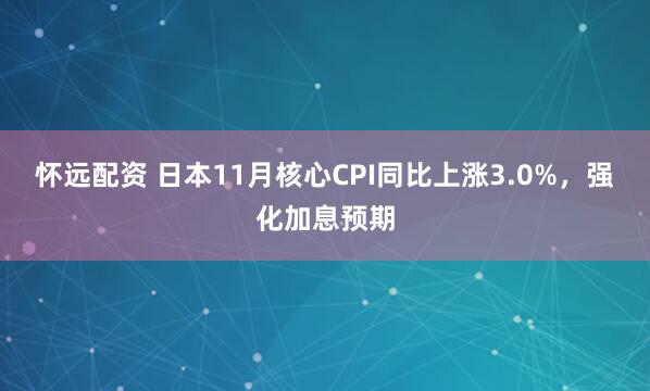 怀远配资 日本11月核心CPI同比上涨3.0%，强化加息预期