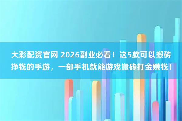 大彩配资官网 2026副业必看！这5款可以搬砖挣钱的手游，一部手机就能游戏搬砖打金赚钱！