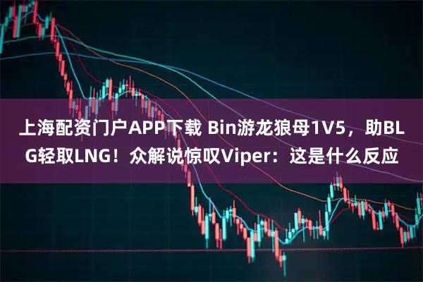 上海配资门户APP下载 Bin游龙狼母1V5,助BLG轻取LNG!众解说惊叹Viper:这是什么反应