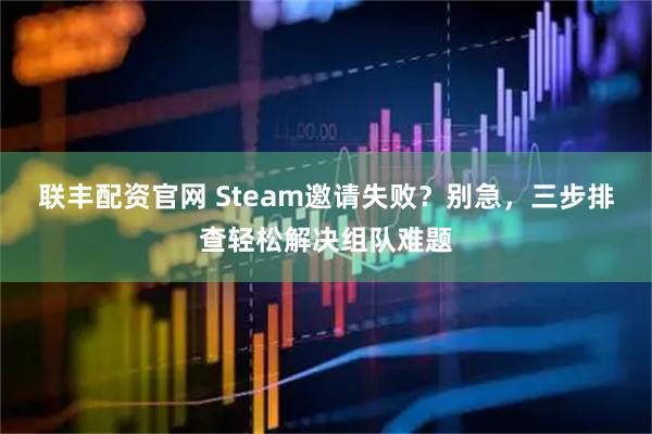 联丰配资官网 Steam邀请失败？别急，三步排查轻松解决组队难题