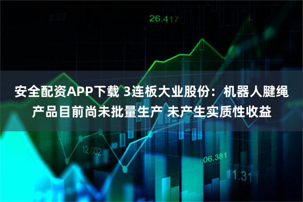 安全配资APP下载 3连板大业股份：机器人腱绳产品目前尚未批量生产 未产生实质性收益