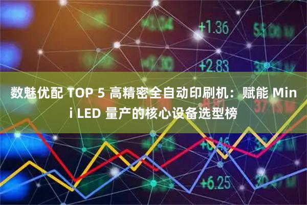 数魅优配 TOP 5 高精密全自动印刷机：赋能 Mini LED 量产的核心设备选型榜