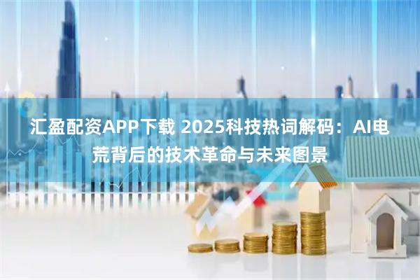 汇盈配资APP下载 2025科技热词解码:AI电荒背后的技术革命与未来图景