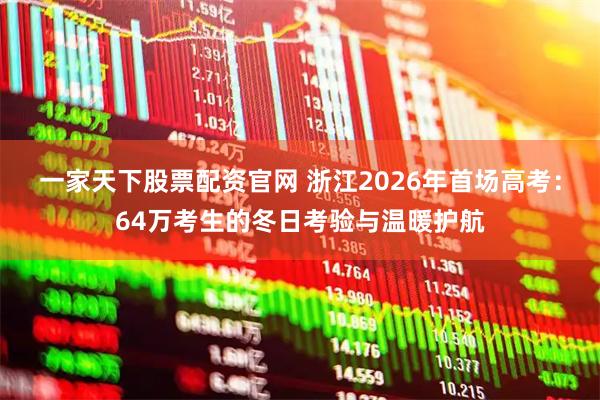 一家天下股票配资官网 浙江2026年首场高考:64万考生的冬日考验与温暖护航