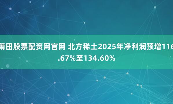 莆田股票配资网官网 北方稀土2025年净利润预增116.67%至134.60%