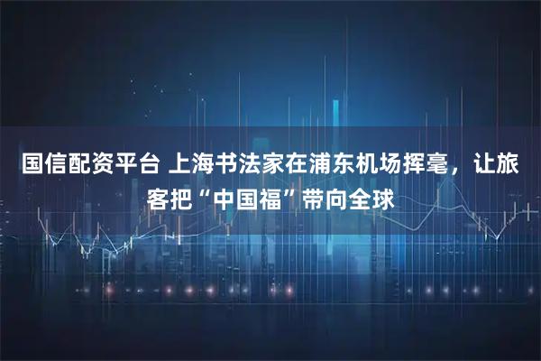 国信配资平台 上海书法家在浦东机场挥毫，让旅客把“中国福”带向全球