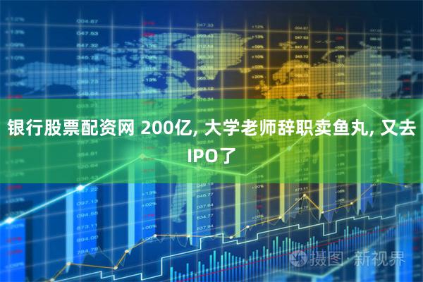银行股票配资网 200亿, 大学老师辞职卖鱼丸, 又去IPO了