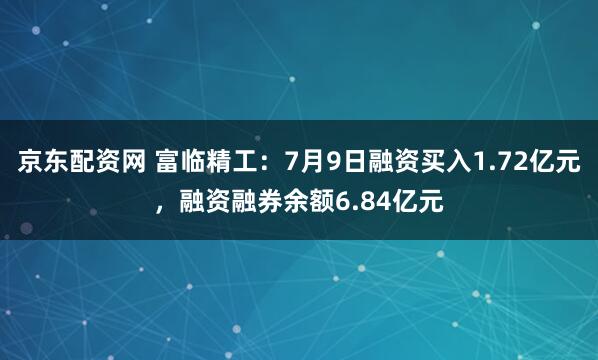 京东配资网 富临精工：7月9日融资买入1.72亿元，融资融券余额6.84亿元
