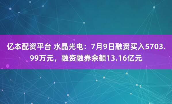 亿本配资平台 水晶光电：7月9日融资买入5703.99万元，融资融券余额13.16亿元