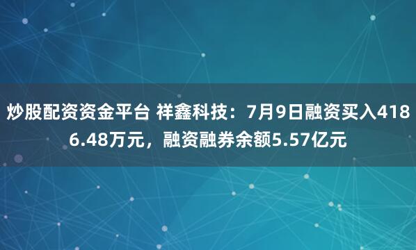 炒股配资资金平台 祥鑫科技：7月9日融资买入4186.48万元，融资融券余额5.57亿元