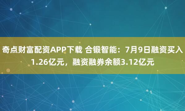 奇点财富配资APP下载 合锻智能：7月9日融资买入1.26亿元，融资融券余额3.12亿元