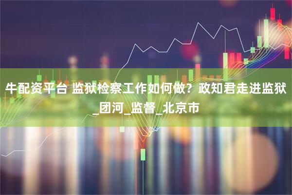 牛配资平台 监狱检察工作如何做？政知君走进监狱_团河_监督_北京市
