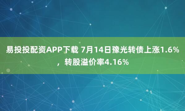易投投配资APP下载 7月14日豫光转债上涨1.6%，转股溢价率4.16%