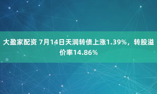 大盈家配资 7月14日天润转债上涨1.39%，转股溢价率14.86%