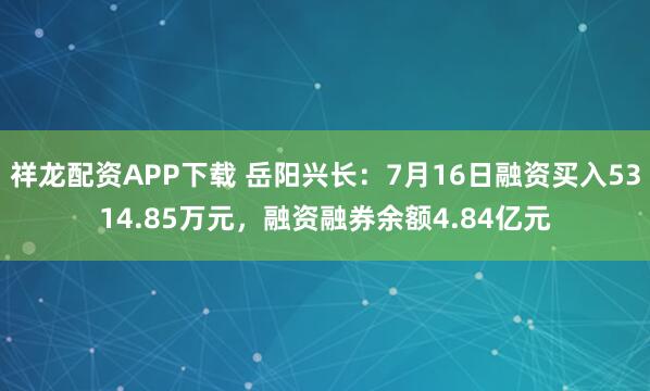祥龙配资APP下载 岳阳兴长：7月16日融资买入5314.85万元，融资融券余额4.84亿元