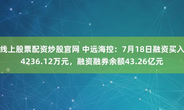 线上股票配资炒股官网 中远海控：7月18日融资买入4236.12万元，融资融券余额43.26亿元