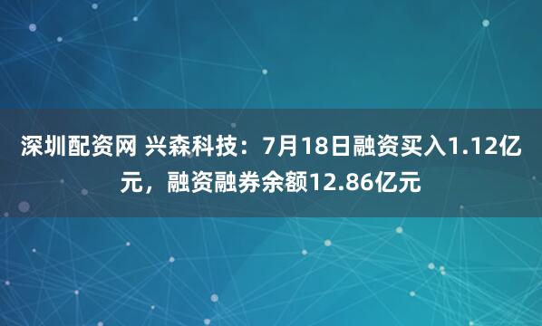 深圳配资网 兴森科技：7月18日融资买入1.12亿元，融资融券余额12.86亿元