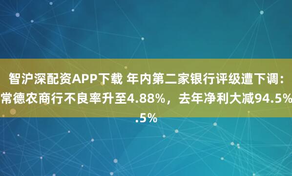 智沪深配资APP下载 年内第二家银行评级遭下调：常德农商行不良率升至4.88%，去年净利大减94.5%