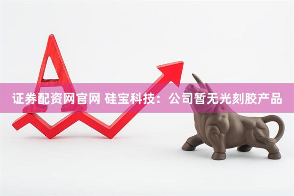 证券配资网官网 硅宝科技：公司暂无光刻胶产品