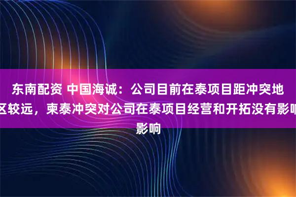 东南配资 中国海诚：公司目前在泰项目距冲突地区较远，柬泰冲突对公司在泰项目经营和开拓没有影响