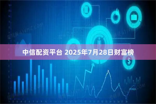 中信配资平台 2025年7月28日财富榜